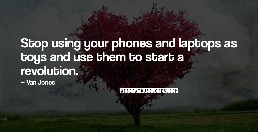 Van Jones Quotes: Stop using your phones and laptops as toys and use them to start a revolution.