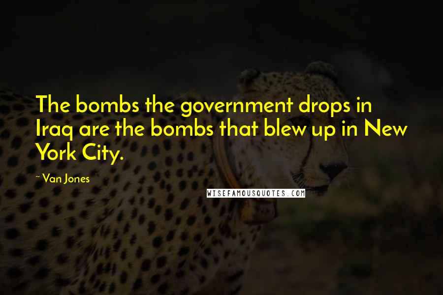 Van Jones Quotes: The bombs the government drops in Iraq are the bombs that blew up in New York City.
