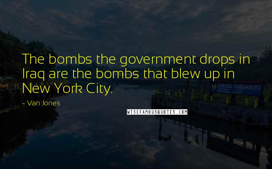 Van Jones Quotes: The bombs the government drops in Iraq are the bombs that blew up in New York City.