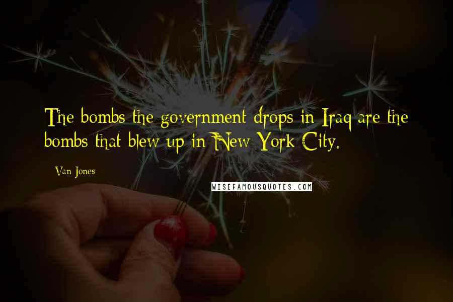 Van Jones Quotes: The bombs the government drops in Iraq are the bombs that blew up in New York City.