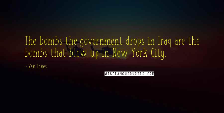 Van Jones Quotes: The bombs the government drops in Iraq are the bombs that blew up in New York City.