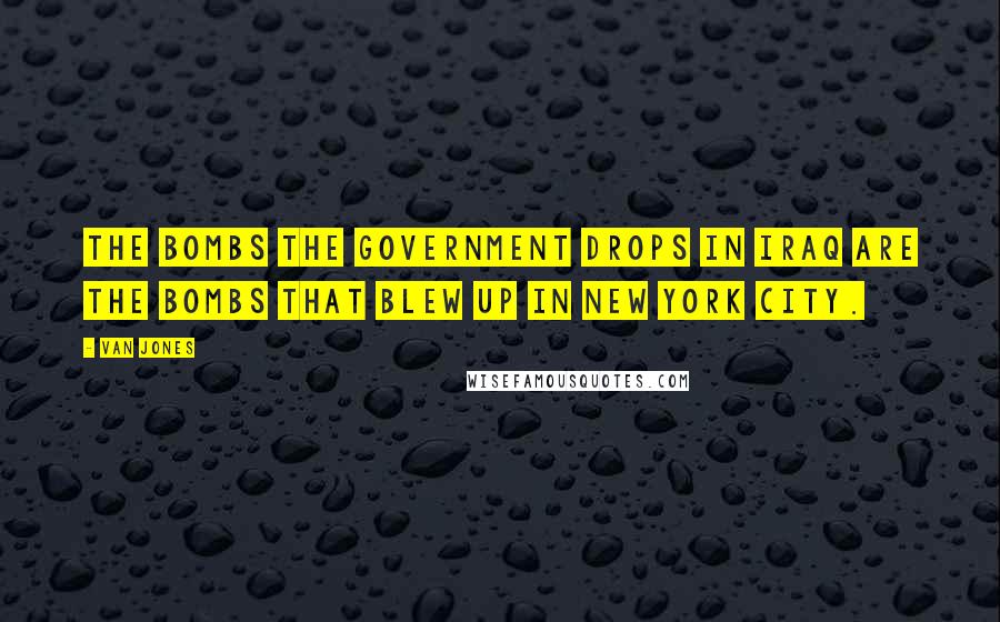 Van Jones Quotes: The bombs the government drops in Iraq are the bombs that blew up in New York City.