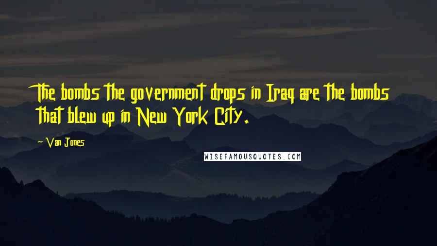 Van Jones Quotes: The bombs the government drops in Iraq are the bombs that blew up in New York City.