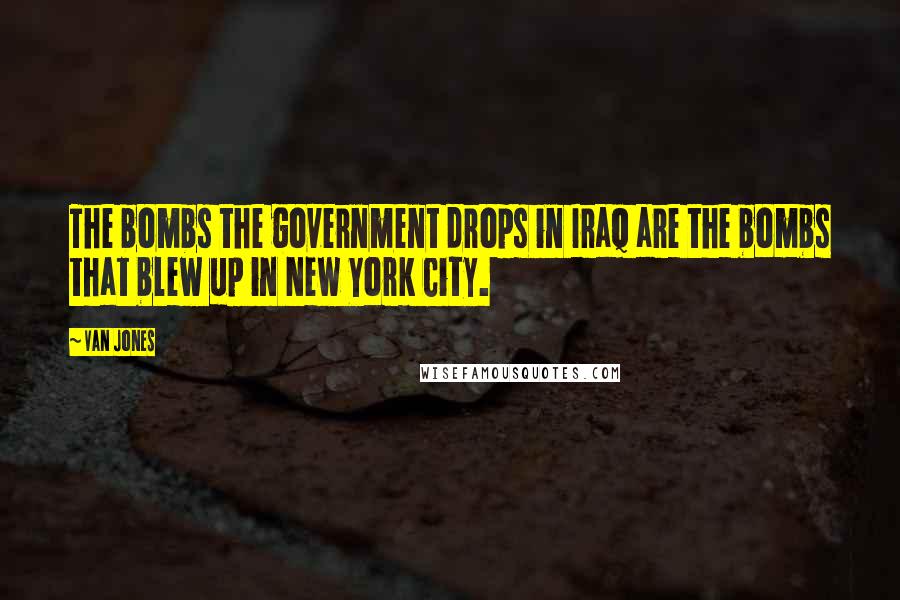 Van Jones Quotes: The bombs the government drops in Iraq are the bombs that blew up in New York City.