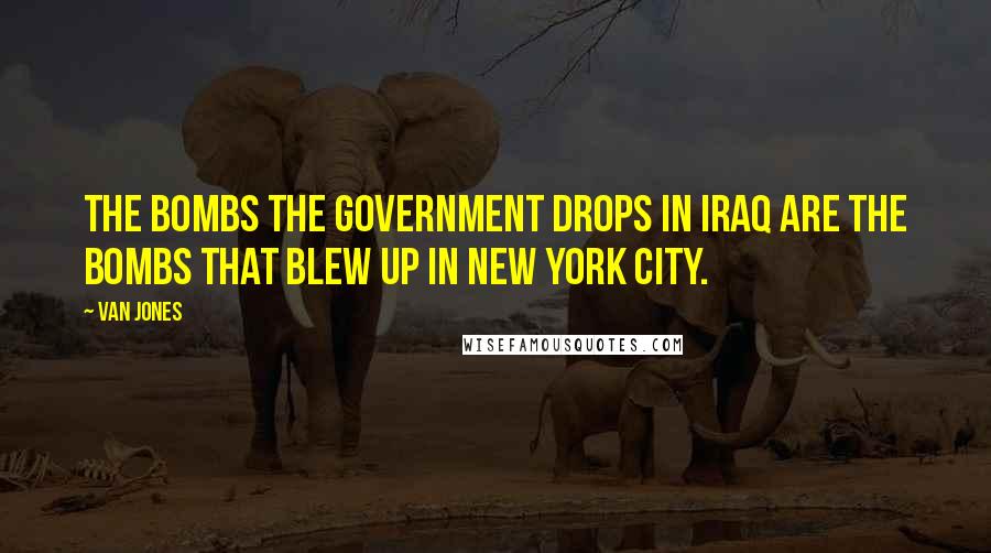 Van Jones Quotes: The bombs the government drops in Iraq are the bombs that blew up in New York City.