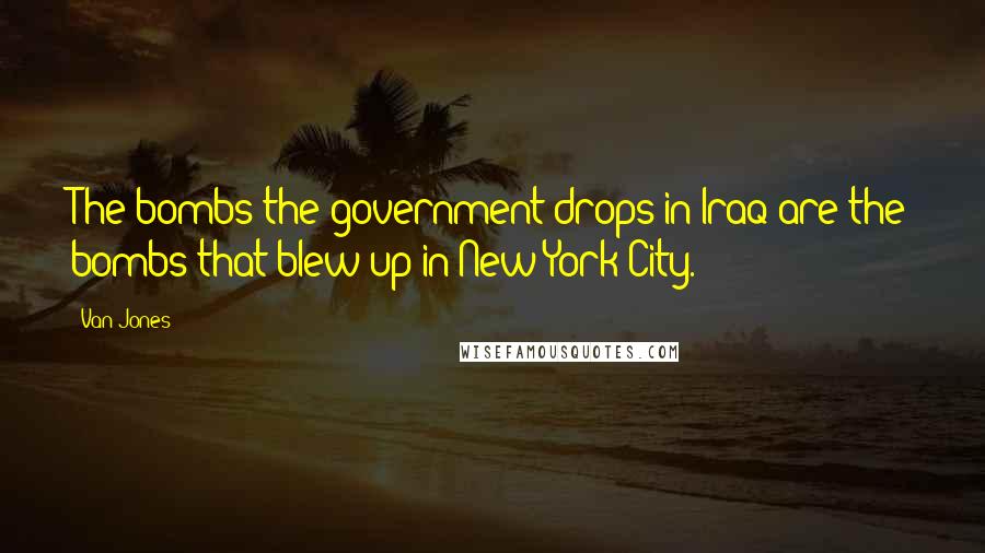 Van Jones Quotes: The bombs the government drops in Iraq are the bombs that blew up in New York City.