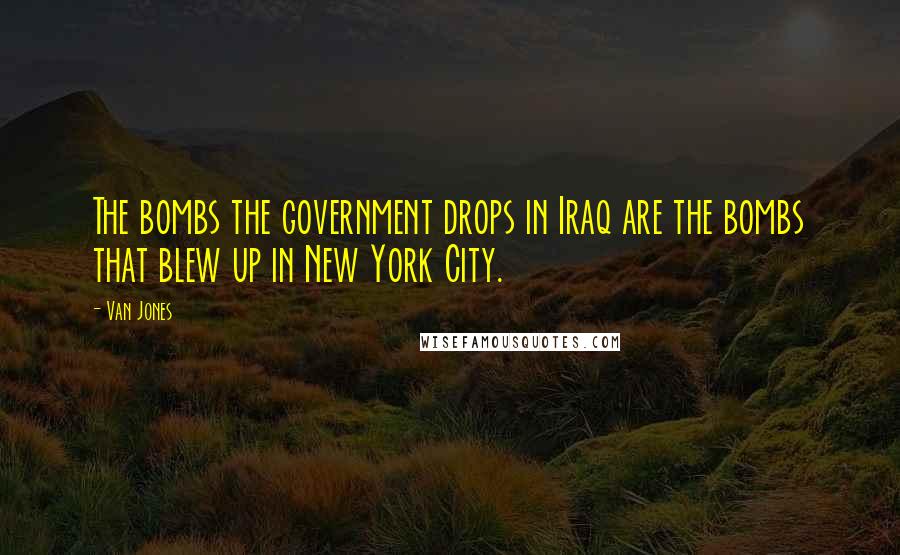 Van Jones Quotes: The bombs the government drops in Iraq are the bombs that blew up in New York City.