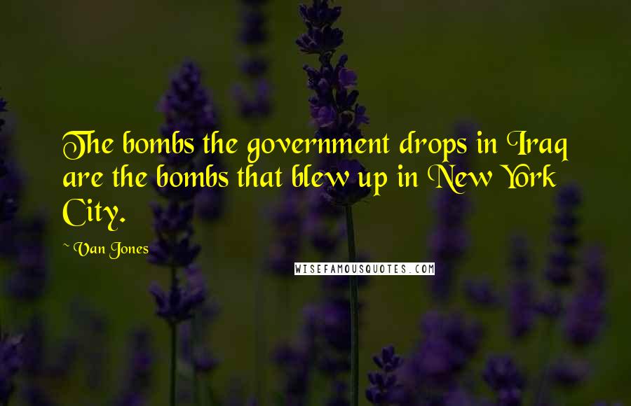 Van Jones Quotes: The bombs the government drops in Iraq are the bombs that blew up in New York City.