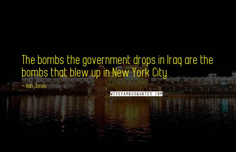 Van Jones Quotes: The bombs the government drops in Iraq are the bombs that blew up in New York City.