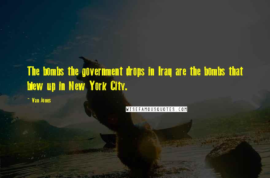 Van Jones Quotes: The bombs the government drops in Iraq are the bombs that blew up in New York City.