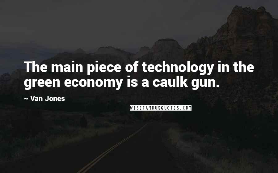 Van Jones Quotes: The main piece of technology in the green economy is a caulk gun.