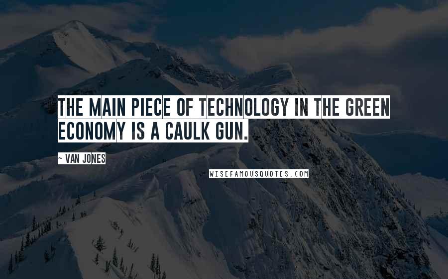 Van Jones Quotes: The main piece of technology in the green economy is a caulk gun.