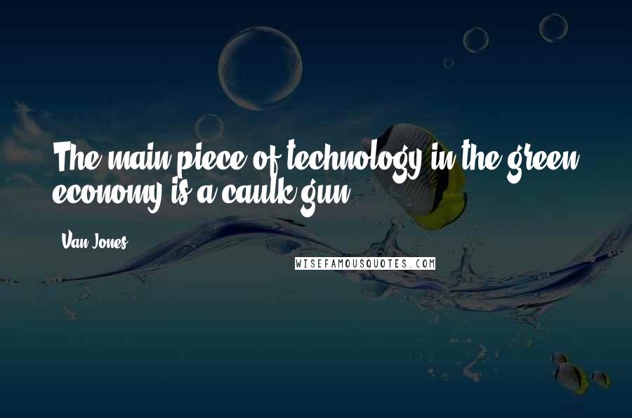 Van Jones Quotes: The main piece of technology in the green economy is a caulk gun.