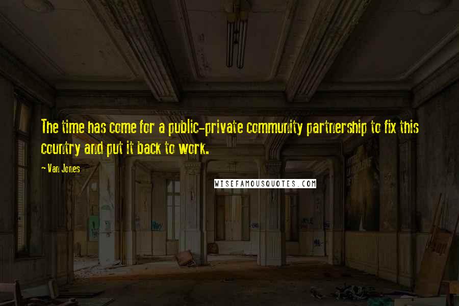 Van Jones Quotes: The time has come for a public-private community partnership to fix this country and put it back to work.