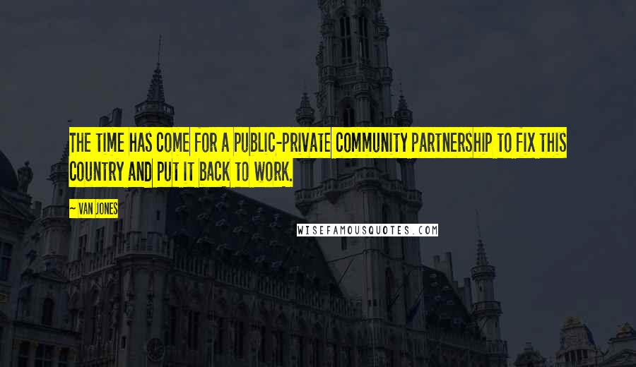 Van Jones Quotes: The time has come for a public-private community partnership to fix this country and put it back to work.