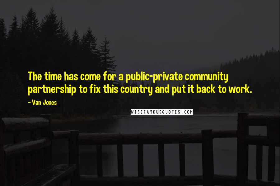 Van Jones Quotes: The time has come for a public-private community partnership to fix this country and put it back to work.