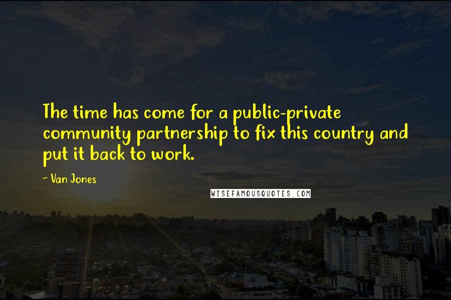 Van Jones Quotes: The time has come for a public-private community partnership to fix this country and put it back to work.