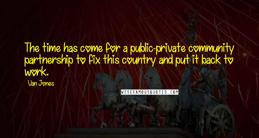 Van Jones Quotes: The time has come for a public-private community partnership to fix this country and put it back to work.