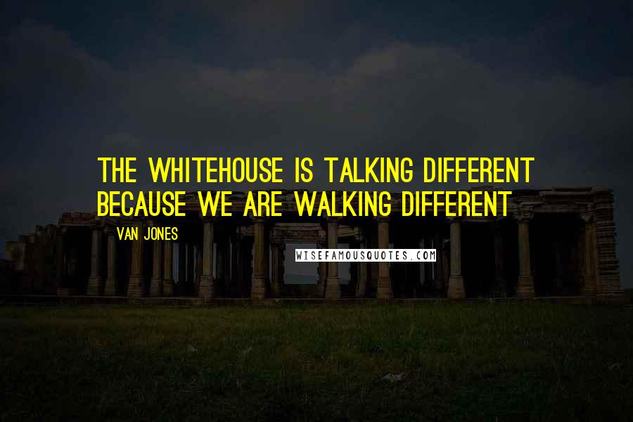 Van Jones Quotes: The Whitehouse is talking different because we are walking different