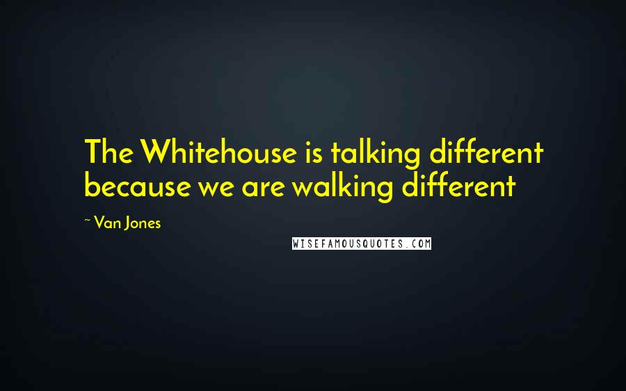 Van Jones Quotes: The Whitehouse is talking different because we are walking different