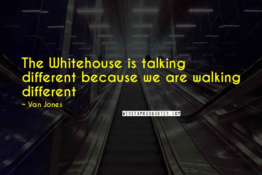 Van Jones Quotes: The Whitehouse is talking different because we are walking different