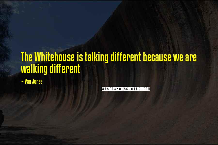 Van Jones Quotes: The Whitehouse is talking different because we are walking different