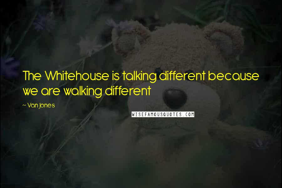 Van Jones Quotes: The Whitehouse is talking different because we are walking different