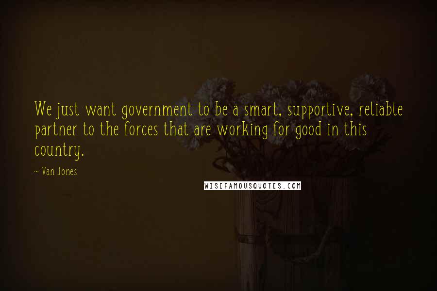 Van Jones Quotes: We just want government to be a smart, supportive, reliable partner to the forces that are working for good in this country.