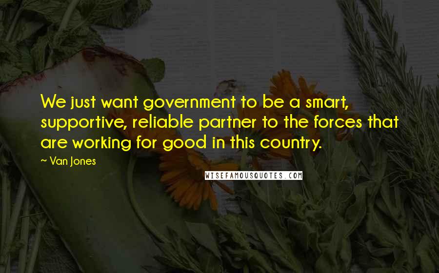 Van Jones Quotes: We just want government to be a smart, supportive, reliable partner to the forces that are working for good in this country.