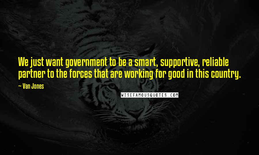 Van Jones Quotes: We just want government to be a smart, supportive, reliable partner to the forces that are working for good in this country.