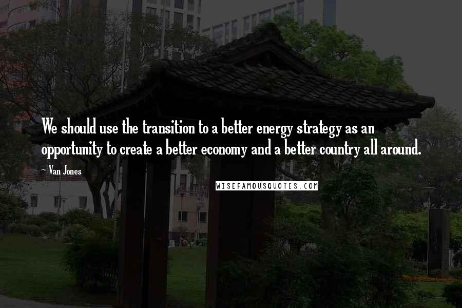Van Jones Quotes: We should use the transition to a better energy strategy as an opportunity to create a better economy and a better country all around.
