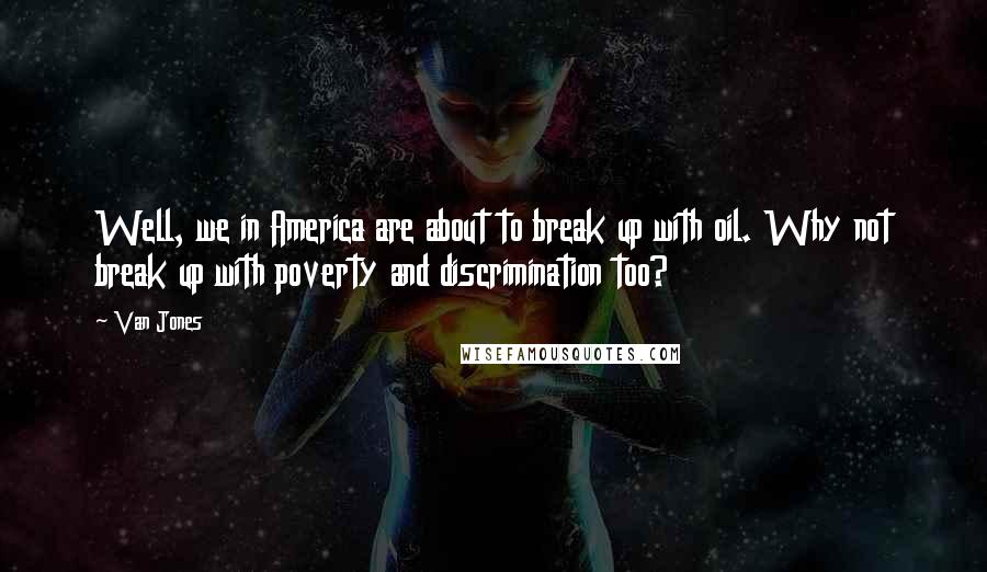 Van Jones Quotes: Well, we in America are about to break up with oil. Why not break up with poverty and discrimination too?