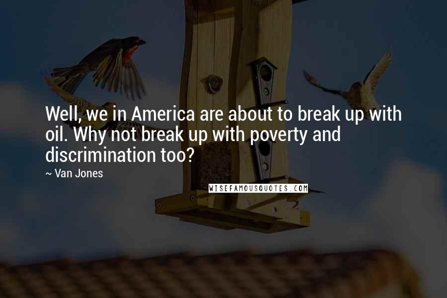 Van Jones Quotes: Well, we in America are about to break up with oil. Why not break up with poverty and discrimination too?