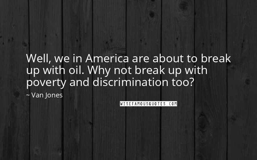 Van Jones Quotes: Well, we in America are about to break up with oil. Why not break up with poverty and discrimination too?