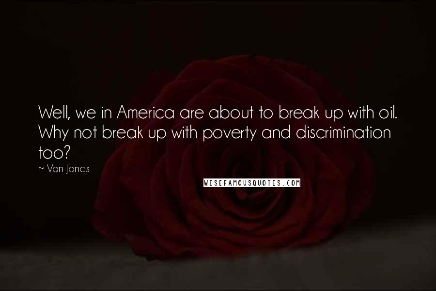 Van Jones Quotes: Well, we in America are about to break up with oil. Why not break up with poverty and discrimination too?