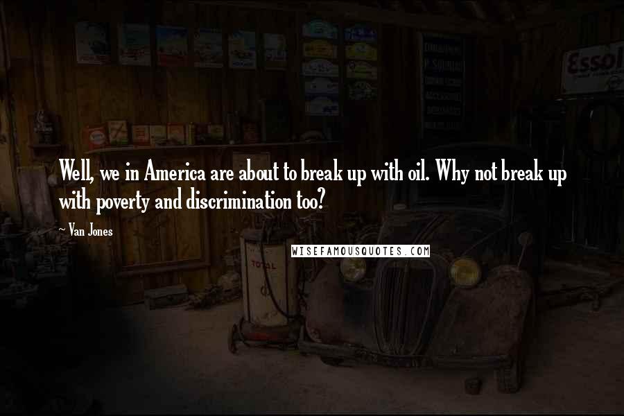 Van Jones Quotes: Well, we in America are about to break up with oil. Why not break up with poverty and discrimination too?