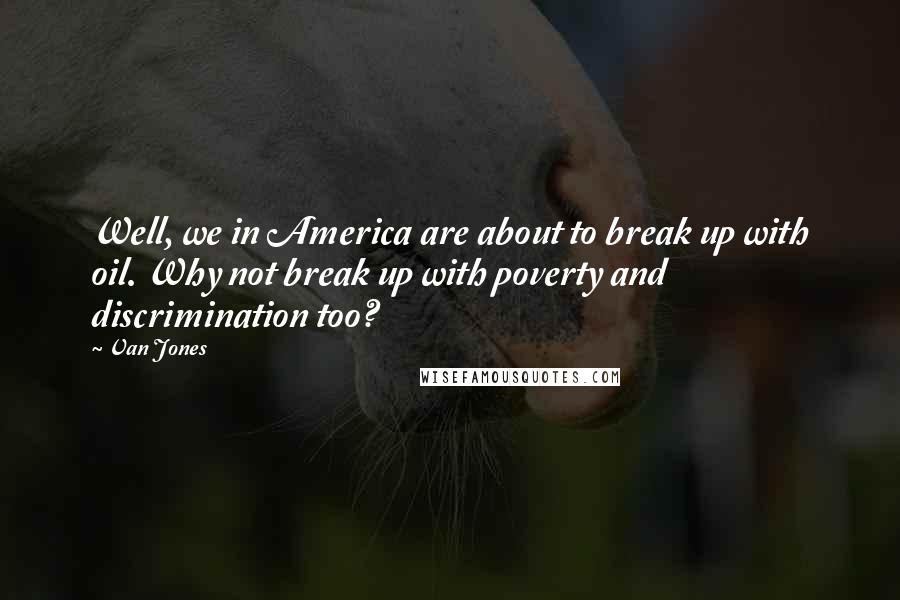 Van Jones Quotes: Well, we in America are about to break up with oil. Why not break up with poverty and discrimination too?