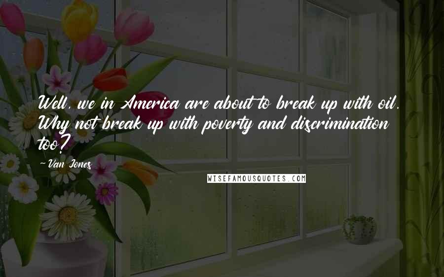 Van Jones Quotes: Well, we in America are about to break up with oil. Why not break up with poverty and discrimination too?