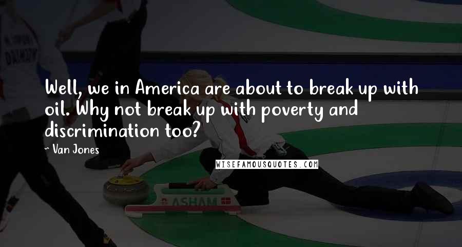 Van Jones Quotes: Well, we in America are about to break up with oil. Why not break up with poverty and discrimination too?