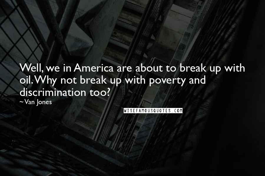 Van Jones Quotes: Well, we in America are about to break up with oil. Why not break up with poverty and discrimination too?