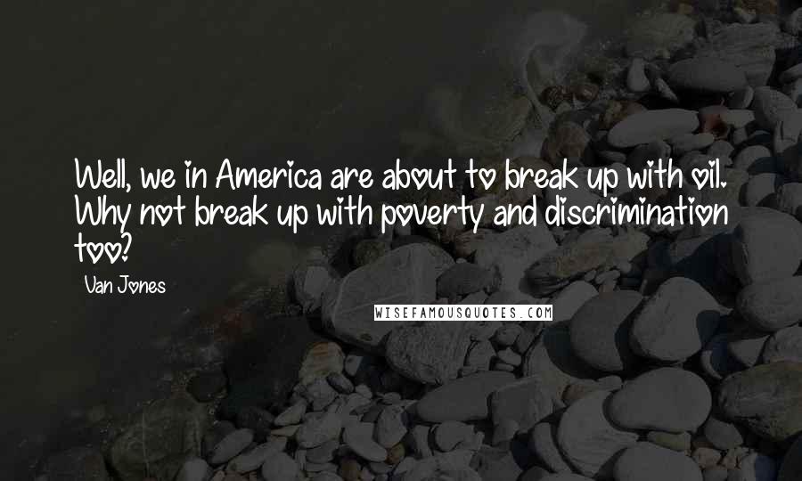 Van Jones Quotes: Well, we in America are about to break up with oil. Why not break up with poverty and discrimination too?