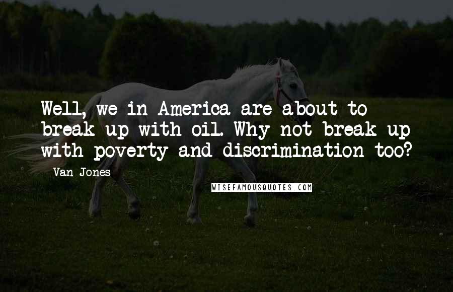 Van Jones Quotes: Well, we in America are about to break up with oil. Why not break up with poverty and discrimination too?