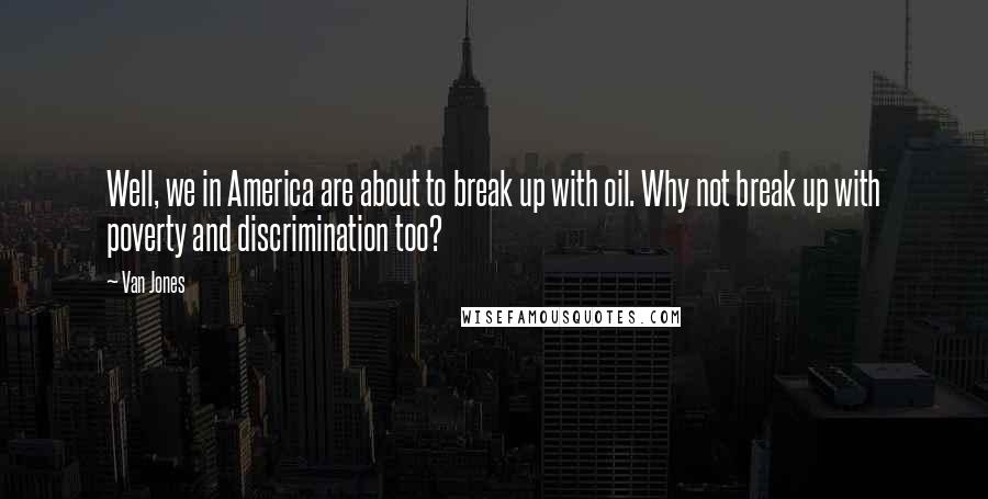 Van Jones Quotes: Well, we in America are about to break up with oil. Why not break up with poverty and discrimination too?