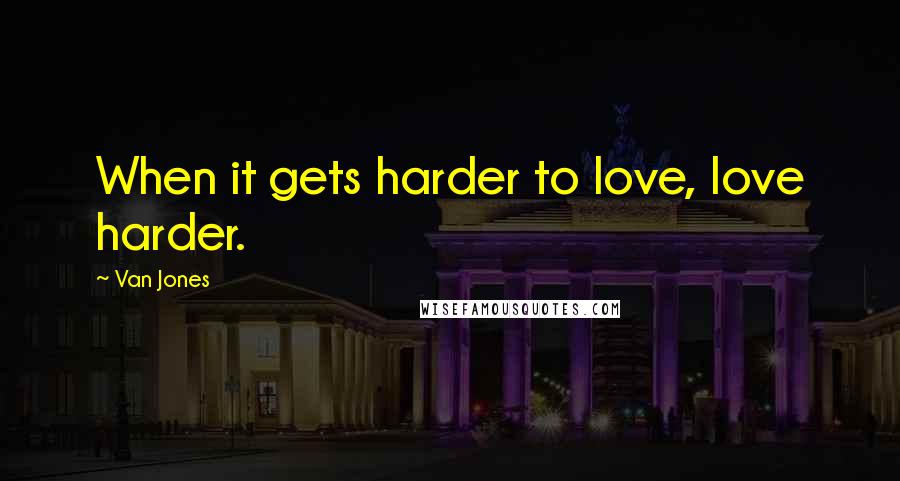 Van Jones Quotes: When it gets harder to love, love harder.