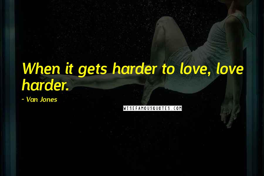 Van Jones Quotes: When it gets harder to love, love harder.