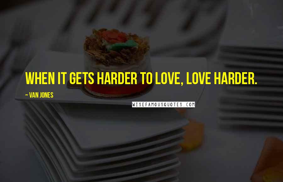Van Jones Quotes: When it gets harder to love, love harder.