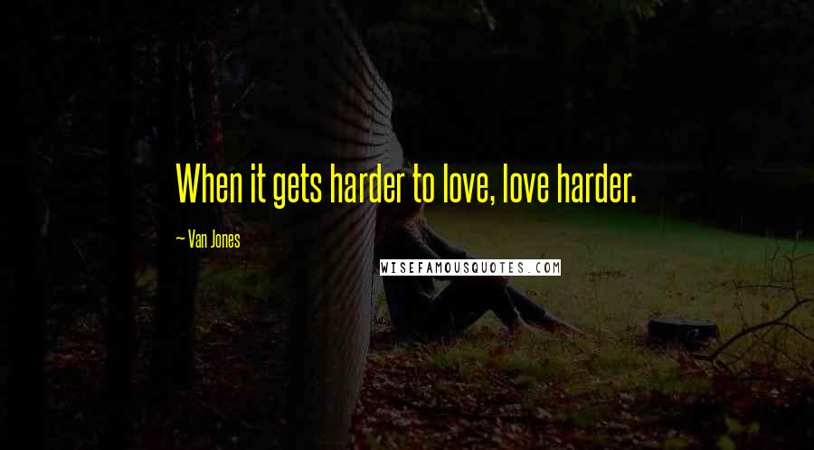 Van Jones Quotes: When it gets harder to love, love harder.