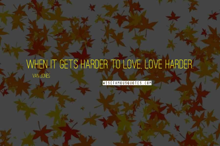 Van Jones Quotes: When it gets harder to love, love harder.