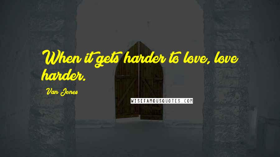 Van Jones Quotes: When it gets harder to love, love harder.