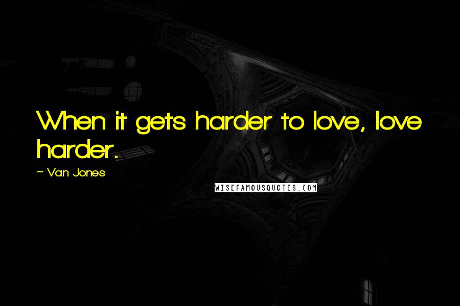 Van Jones Quotes: When it gets harder to love, love harder.